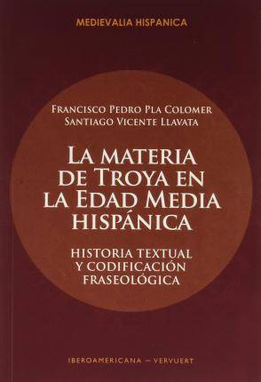 Libro La Materia De Troya En La Edad Media Hispánica : Historia Textual Y Codificación Fraseológica de Santiago Vicente Llavata| Francisco Pedro Pla Colomer (Español)